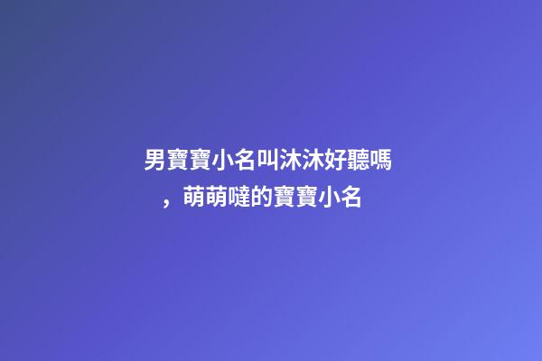 男寶寶小名叫沐沐好聽嗎，萌萌噠的寶寶小名-第1張-觀點-玄機派